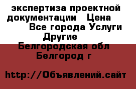 экспертиза проектной документации › Цена ­ 10 000 - Все города Услуги » Другие   . Белгородская обл.,Белгород г.